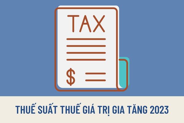 Thuế suất thuế giá trị gia tăng năm 2023 là bao nhiêu? Thuế suất thuế GTGT 0%, 5% và 10% áp dụng đối với hàng hoá dịch vụ nào?