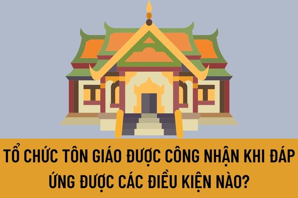 Tổ chức tôn giáo được công nhận khi đáp ứng được các điều kiện nào? Trình tự, thủ tục công nhận tổ chức tôn giáo được quy định như thế nào?