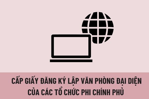 Để được cấp Giấy đăng ký lập Văn phòng đại diện của các tổ chức phi chính phủ nước ngoài tại Việt Nam phải đáp ứng điều kiện nào?