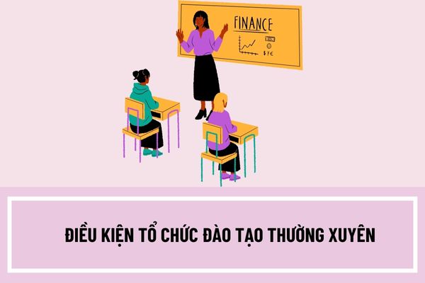 Điều kiện tổ chức đào tạo thường xuyên như thế nào? Thời gian đào tạo đối với các chương trình đào tạo thường xuyên bao gồm những thời gian nào?