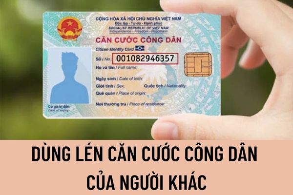 Dùng lén căn cước công dân của người khác để phục vụ mục đích của bản thân có bị phạt không?