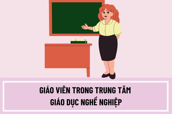 Giáo viên trong trung tâm giáo dục nghề nghiệp cần phải có tiêu chuẩn và trình độ như thế nào?