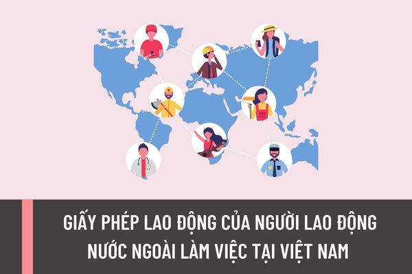 Giấy phép lao động của người lao động nước ngoài làm việc tại Việt Nam có thời hạn là bao lâu?