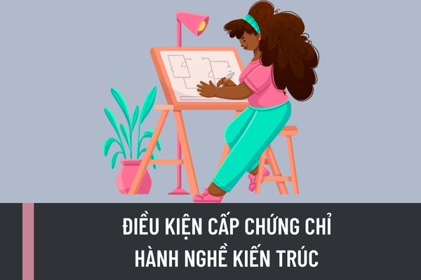 Điều kiện cấp chứng chỉ hành nghề kiến trúc là gì? Hồ sơ đề nghị cấp chứng chỉ hành nghề kiến trúc gồm những tài liệu gì?