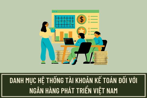 Danh mục hệ thống tài khoản kế toán đối với Ngân hàng phát triển Việt Nam? Ngân hàng Phát triển Việt Nam sẽ được mở thêm tài khoản cấp 2 khi nào?