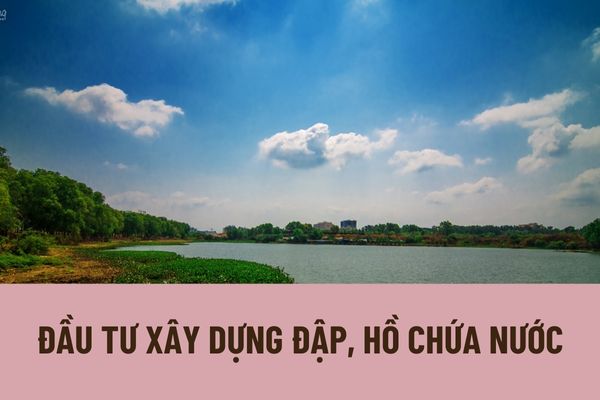 Đầu tư xây dựng đập, hồ chứa nước phải đáp ứng yêu cầu nào? Yêu cầu đối với thiết kế, thi công xây dựng đập, hồ chứa nước là gì?