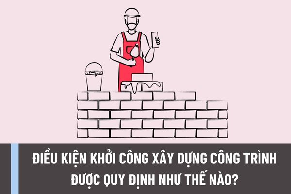 Điều kiện khởi công xây dựng công trình được quy định như thế nào? Việc chuẩn bị mặt bằng xây dựng công trình phải đáp ứng yêu cầu như thế nào?