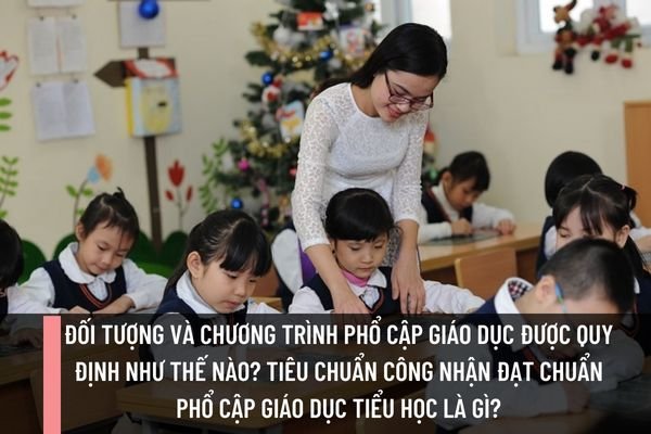 Đối tượng và chương trình phổ cập giáo dục được quy định như thế nào? Tiêu chuẩn công nhận đạt chuẩn phổ cập giáo dục tiểu học là gì?