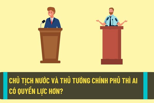 Chủ tịch nước và Thủ tướng Chính phụ có những quyền và nhiệm vụ nào? Chủ tịch nước và Thủ tướng Chính phủ thì ai sẽ là người có quyền lực cao hơn?