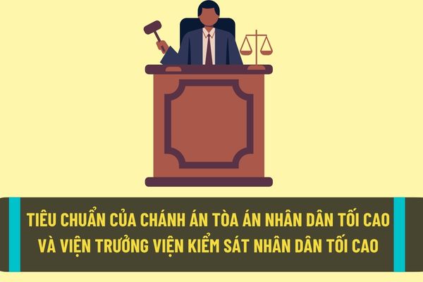 Chánh án Tòa án nhân dân tối cao, Viện trưởng Viện kiểm sát nhân dân tối cao sẽ phải đáp ứng những tiêu chuẩn như thế nào?