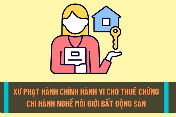 Mức xử phạt hành chính đối với hành vi cho thuê chứng chỉ hành nghề môi giới bất động sản?