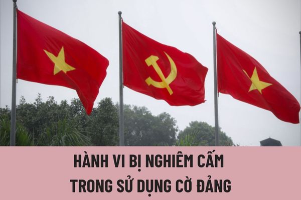 Các hành vi nào bị nghiêm cấm trong sử dụng cờ Đảng Cộng sản Việt Nam? Hướng dẫn sử dụng hình ảnh cờ Đảng Cộng sản Việt Nam? 