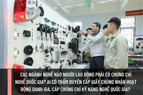 Các ngành nghề nào người lao động phải có chứng chỉ nghề Quốc gia? Ai có thẩm quyền cấp giấy chứng nhận hoạt động đánh giá, cấp chứng chỉ kỹ năng nghề quốc gia? 