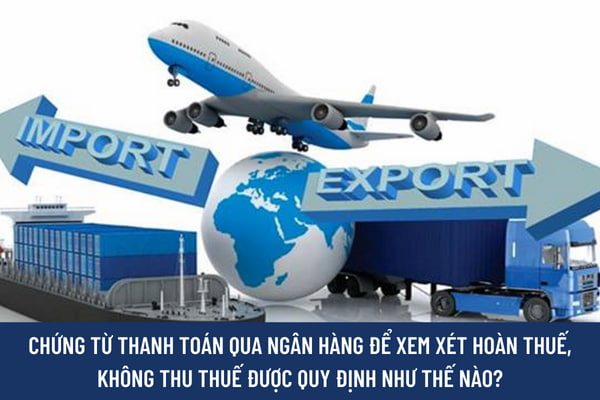 Chứng từ thanh toán qua ngân hàng để xem xét hoàn thuế, không thu thuế được quy định như thế nào?