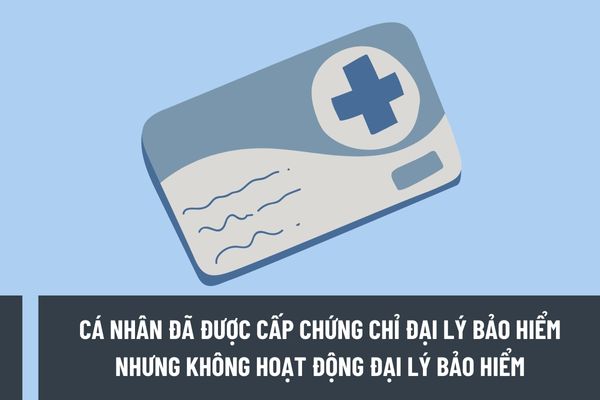 Cá nhân đã được cấp chứng chỉ đại lý bảo hiểm nhưng không hoạt động đại lý bảo hiểm thì có hoạt động đại lý bảo hiểm nữa được không?