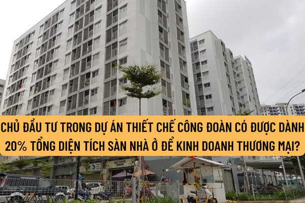 Chủ đầu tư trong dự án thiết chế công đoàn có được phép dành 20% tổng diện tích sàn nhà ở của dự án nhà ở xã hội để kinh doanh thương mại không?