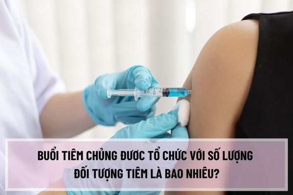 Buổi tiêm chủng đươc tổ chức với số lượng đối tượng tiêm là bao nhiêu? Thời hạn theo dõi sau tiêm chủng tại điểm tiêm chủng là bao lâu?