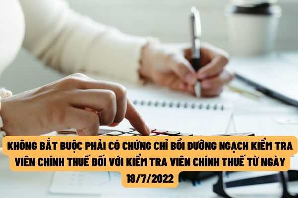 Từ ngày 18/7/2022, không bắt buộc phải có chứng chỉ chương trình bồi dưỡng ngạch kiểm tra viên chính thuế đối với Kiểm tra viên chính thuế?