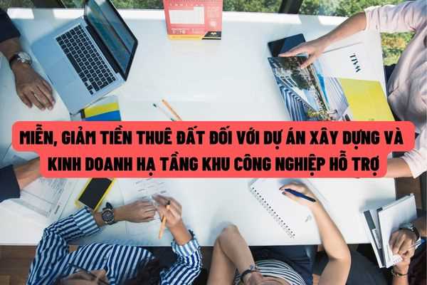 Từ ngày 15/7/2022: Miễn, giảm tiền thuê đất đối với dự án đầu tư xây dựng và kinh doanh kết cấu hạ tầng khu công nghiệp hỗ trợ, khu công nghiệp chuyên ngành, khu công nghiệp công nghệ cao?