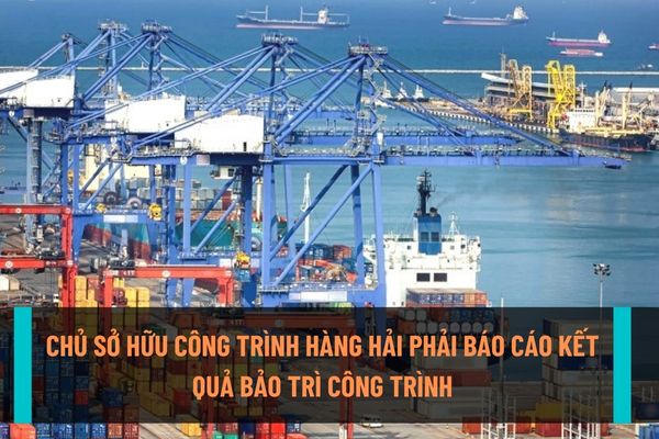 Báo cáo việc thực hiện bảo trì công trình hàng hải là công việc bắt buộc đối với chủ sở hữu hoặc người quản lý, người sử dụng công trình?