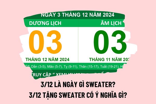 3 12 là ngày gì sweater? 3 12 tặng sweater có ý nghĩa gì? 3 12 2024 thứ mấy? 3 tháng 12 Dương là bao nhiêu âm 2024?