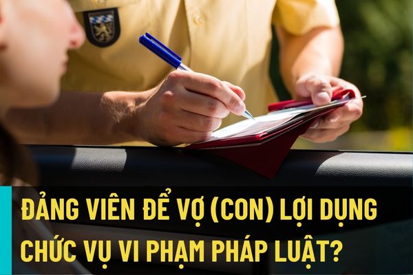 Cách chức đối với Đảng viên để vợ (chồng), con lợi dụng chức vụ của mình thực hiện hoạt động vi phạm pháp luật nghiêm trọng?