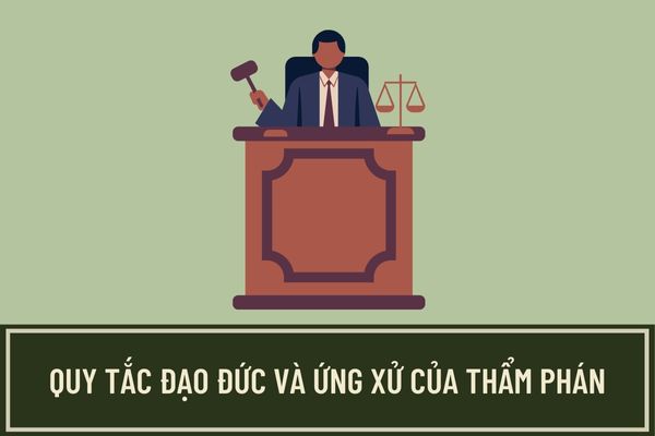 07 chuẩn mực đạo đức của Thẩm phán được quy định như thế nào? Quy tắc ứng xử khi thực hiện nhiệm vụ của Thẩm phán?