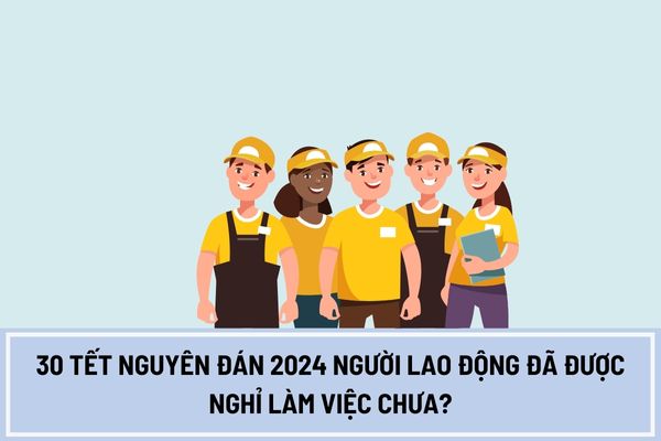 30 Tết Nguyên đán 2024 người lao động đã được nghỉ làm việc chưa?