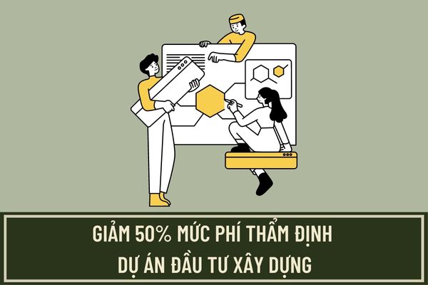 Giảm 50% mức phí thẩm định dự án đầu tư xây dựng theo Thông tư 44/2023/TT-BTC có đúng không?