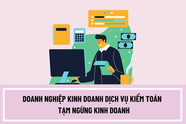 Doanh nghiệp kinh doanh dịch vụ kiểm toán được tạm ngừng kinh doanh trong thời gian tối đa bao lâu?