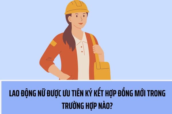 Lao động nữ được ưu tiên ký hợp đồng mới khi hợp đồng lao động cũ hết hạn trong trường hợp nào?