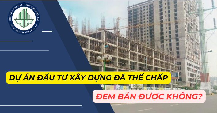 Dự án đầu tư xây dựng nhà ở đã thế chấp mà muốn đem bán thì cần làm gì? (Hình ảnh từ Internet)