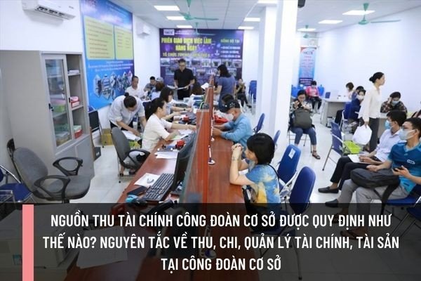 Nguồn thu tài chính công đoàn cơ sở được quy định như thế nào? Nguyên tắc về thu, chi, quản lý tài chính, tài sản tại công đoàn cơ sở như thế nào?