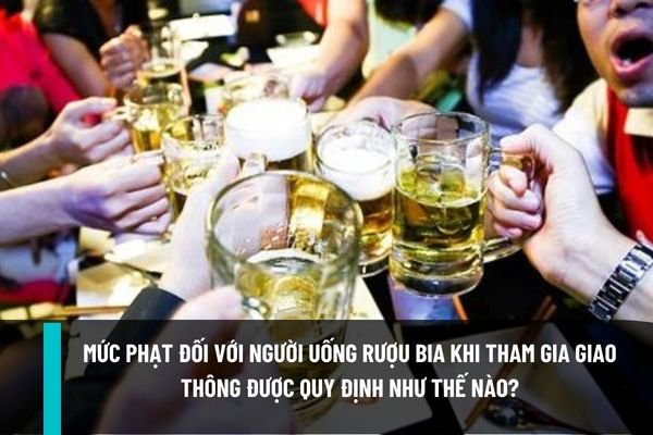 Mức phạt đối với người uống rượu bia khi tham gia giao thông hiện nay được quy định như thế nào?