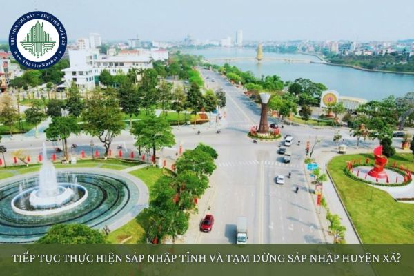 Tiếp tục thực hiện sáp nhập tỉnh và tạm dừng sáp nhập huyện xã?