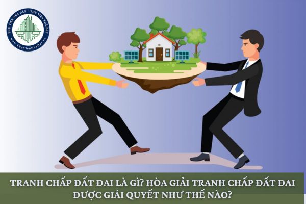 Tranh chấp đất đai là gì? Hòa giải tranh chấp đất đai được giải quyết như thế nào?