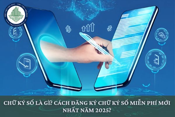 Chữ ký số là gì? Cách đăng ký chữ ký số miễn phí mới nhất năm 2025?