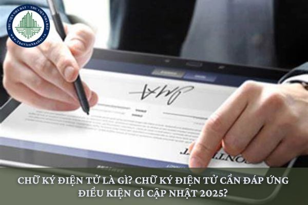 Chữ ký điện tử là gì? Chữ ký điện tử cần đáp ứng điều kiện gì cập nhật 2025?