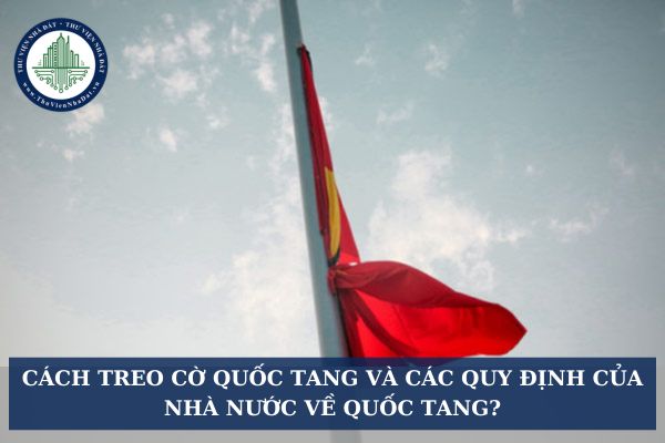 Cách treo cờ quốc tang và các quy định của Nhà nước về Quốc tang?