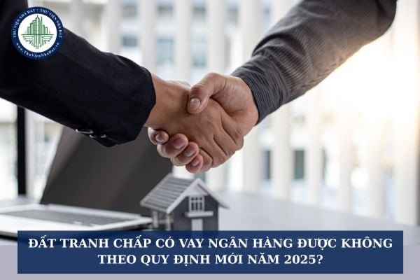 Đất tranh chấp có vay ngân hàng được không theo quy định mới năm 2025?