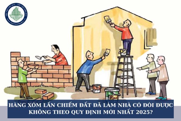Hàng xóm lấn chiếm đất đã làm nhà có đòi được không theo quy định mới nhất 2025?