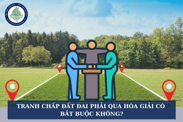 Tranh chấp đất đai phải qua hòa giải có bắt buộc không?