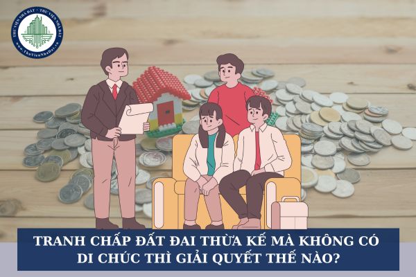 Tranh chấp đất đai thừa kế mà không có di chúc thì giải quyết thế nào?