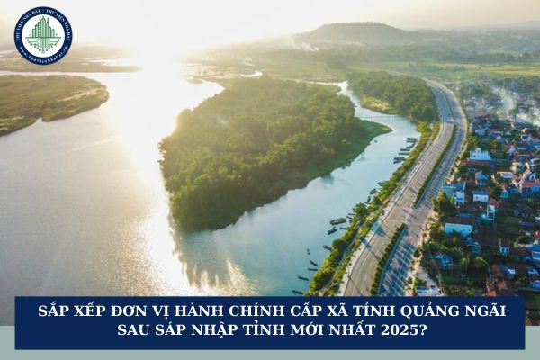 Sắp xếp đơn vị hành chính cấp xã tỉnh Quảng Ngãi sau sáp nhập tỉnh mới nhất 2025?