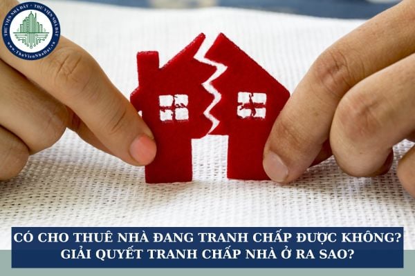 Có cho thuê nhà đang tranh chấp được không? Giải quyết tranh chấp nhà ở ra sao?