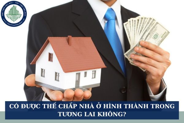 Có được thế chấp nhà ở hình thành trong tương lai không?