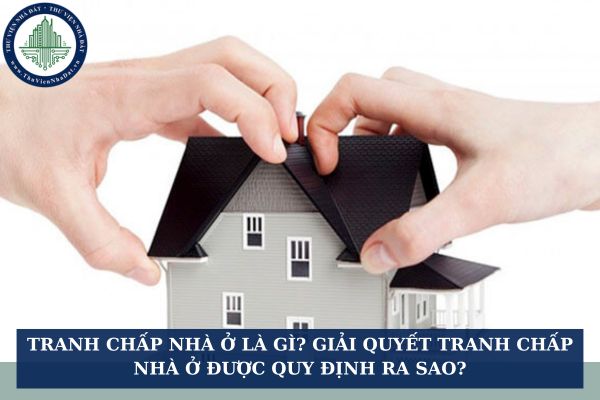 Tranh chấp nhà ở là gì? Giải quyết tranh chấp nhà ở được quy định ra sao?