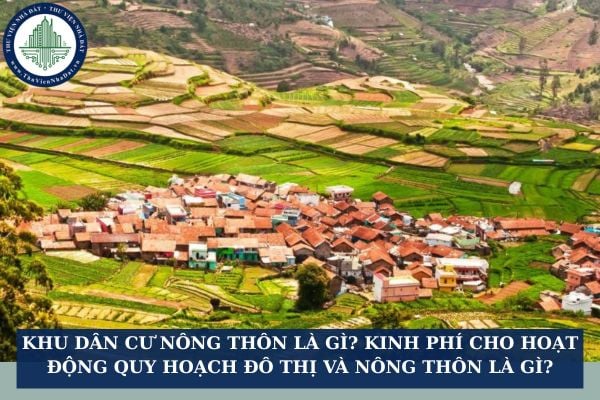 Khu dân cư nông thôn là gì? Kinh phí cho hoạt động quy hoạch đô thị và nông thôn là gì?