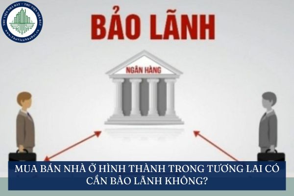Mua bán nhà ở hình thành trong tương lai có cần bảo lãnh không?