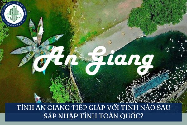 Tỉnh An Giang tiếp giáp với tỉnh nào sau sáp nhập tỉnh toàn quốc?